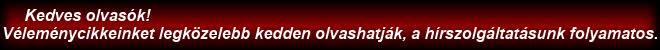 Kedves olvasók! Véleménycikkeinket legközelebb kedden olvashatják, a hírszolgáltatásunk folyamatos.